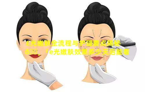 E光嫩肤全流程与护理要点揭秘 🌸 「e光嫩肤效果多少天后能看出来」